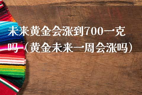 未来黄金会涨到700一克吗（黄金未来一周会涨吗）