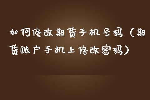 如何修改期货手机号码（期货账户手机上修改密码）