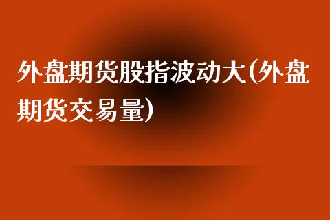 外盘期货股指波动大(外盘期货交易量)_https://www.boyangwujin.com_原油期货_第1张