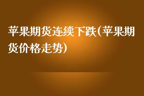 苹果期货连续下跌(苹果期货价格走势)