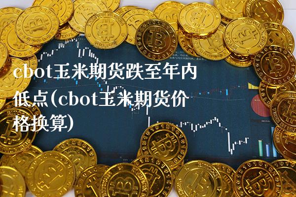 cbot玉米期货跌至年内低点(cbot玉米期货价格换算)