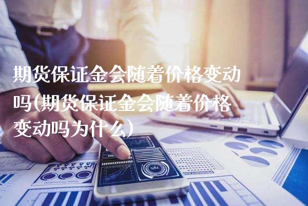 期货保证金会随着价格变动吗(期货保证金会随着价格变动吗为什么)