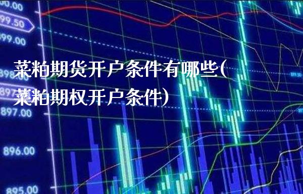 菜粕期货开户条件有哪些(菜粕期权开户条件)