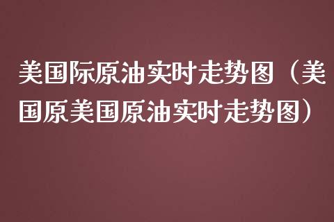 美国际原油实时走势图（美国原美国原油实时走势图）_https://www.boyangwujin.com_道指期货_第1张