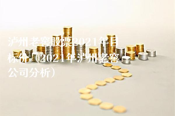 泸州老窖股票2021年目标价（2021年泸州老窖公司分析）