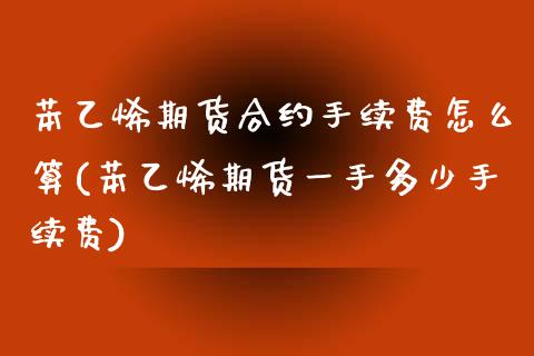 苯乙烯期货合约手续费怎么算(苯乙烯期货一手多少手续费)