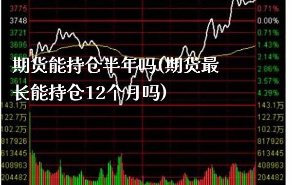 期货能持仓半年吗(期货最长能持仓12个月吗)