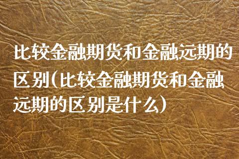 比较金融期货和金融远期的区别(比较金融期货和金融远期的区别是什么)