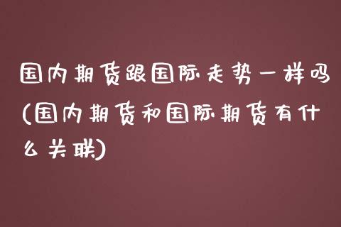 国内期货跟国际走势一样吗(国内期货和国际期货有什么关联)