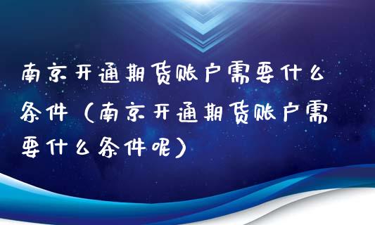 南京开通期货账户需要什么条件（南京开通期货账户需要什么条件呢）