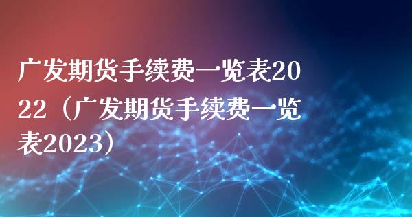 广发期货手续费一览表2022（广发期货手续费一览表2023）