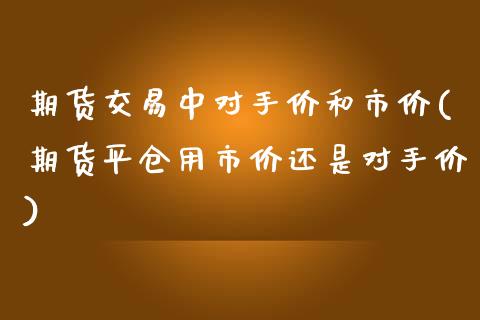 期货交易中对手价和市价(期货平仓用市价还是对手价)_https://www.boyangwujin.com_期货直播间_第1张