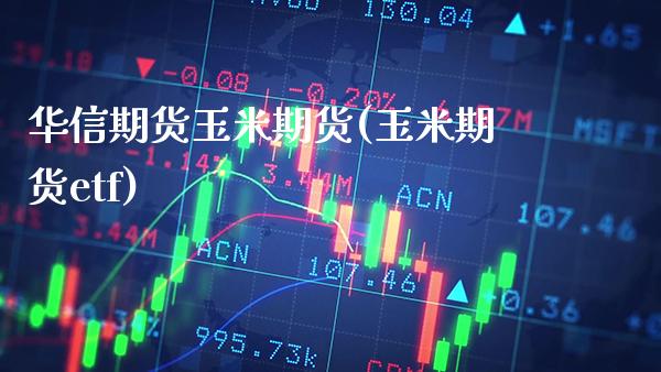 华信期货玉米期货(玉米期货etf)