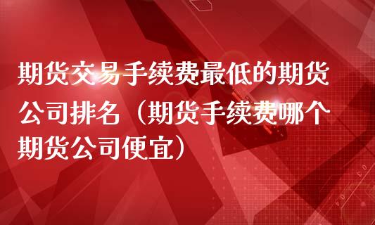 期货交易手续费最低的期货公司排名（期货手续费哪个期货公司便宜）_https://www.boyangwujin.com_期货直播间_第1张