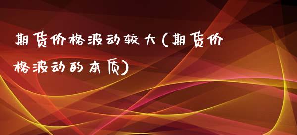 期货价格波动较大(期货价格波动的本质)_https://www.boyangwujin.com_期货直播间_第1张