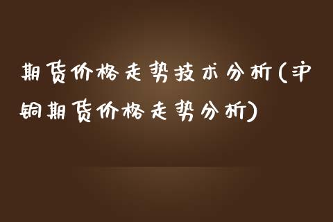 期货价格走势技术分析(沪铜期货价格走势分析)