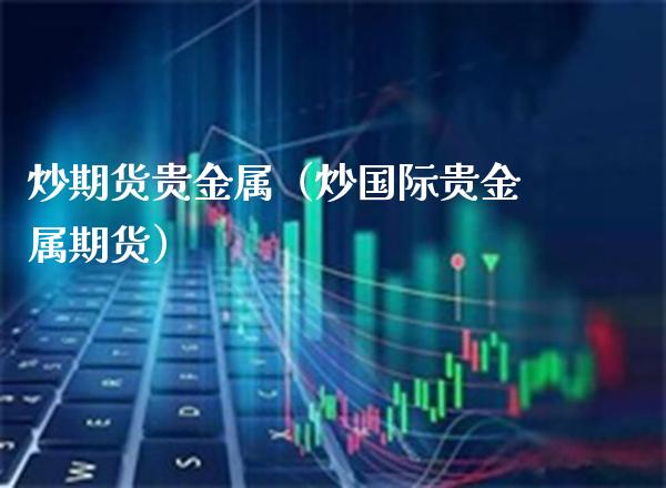 炒期货贵金属（炒国际贵金属期货）_https://www.boyangwujin.com_期货直播间_第1张