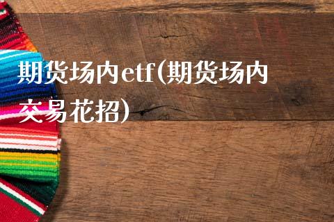 期货场内etf(期货场内交易花招)_https://www.boyangwujin.com_期货科普_第1张