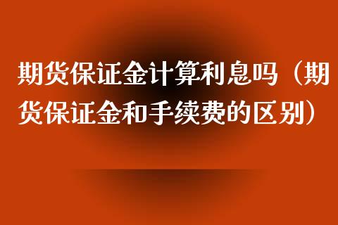 期货保证金计算利息吗（期货保证金和手续费的区别）