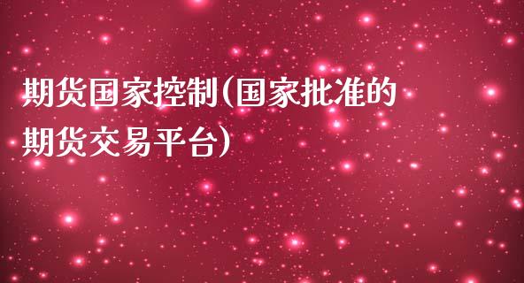 期货国家控制(国家批准的期货交易平台)_https://www.boyangwujin.com_道指期货_第1张