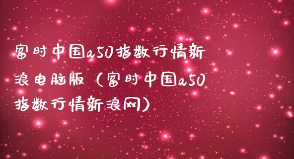 富时中国a50指数行情新浪电脑版（富时中国a50指数行情新浪网）_https://www.boyangwujin.com_道指期货_第1张