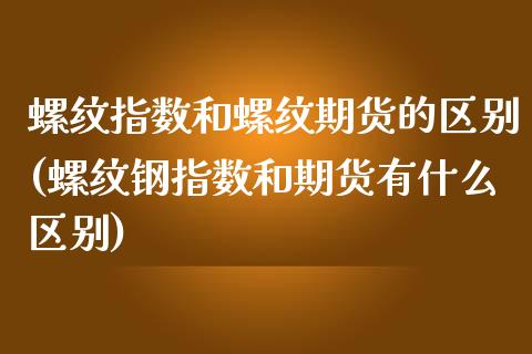 螺纹指数和螺纹期货的区别(螺纹钢指数和期货有什么区别)