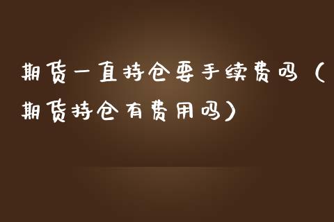 期货一直持仓要手续费吗（期货持仓有费用吗）_https://www.boyangwujin.com_期货直播间_第1张