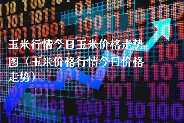 玉米行情今日玉米价格走势图（玉米价格行情今日价格走势）