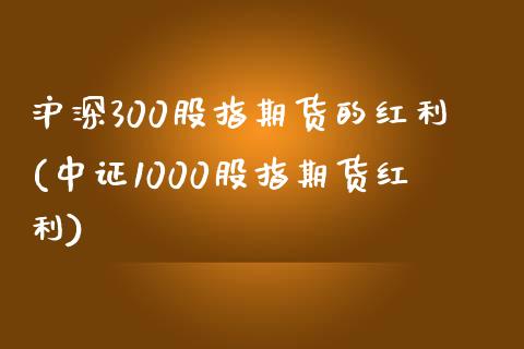 沪深300股指期货的红利(中证1000股指期货红利)