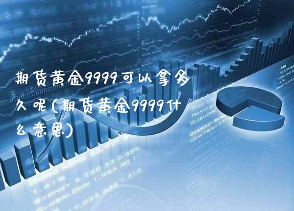 期货黄金9999可以拿多久呢(期货黄金9999什么意思)