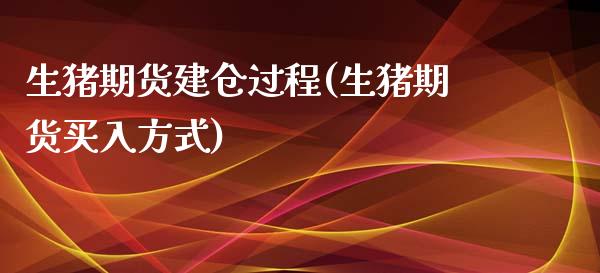 生猪期货建仓过程(生猪期货买入方式)_https://www.boyangwujin.com_内盘期货_第1张