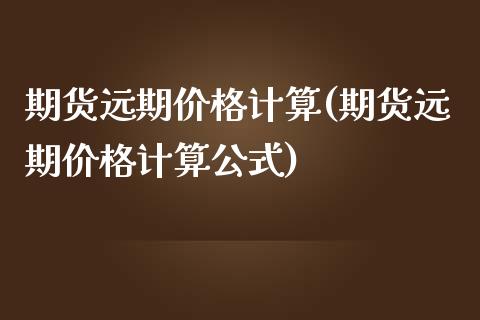 期货远期价格计算(期货远期价格计算公式)