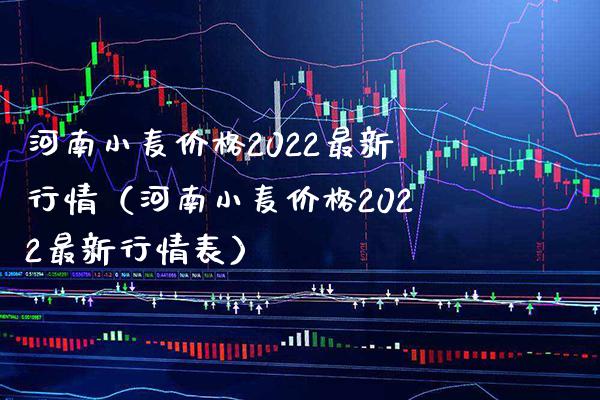 河南小麦价格2022最新行情（河南小麦价格2022最新行情表）