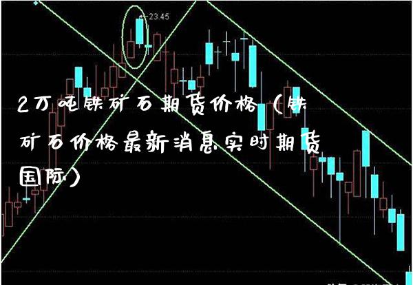 2万吨铁矿石期货价格（铁矿石价格最新消息实时期货国际）