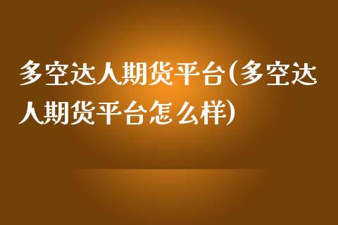 多空达人期货平台(多空达人期货平台怎么样)