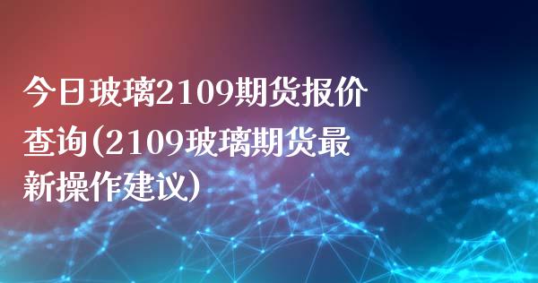 今日玻璃2109期货报价查询(2109玻璃期货最新操作建议)