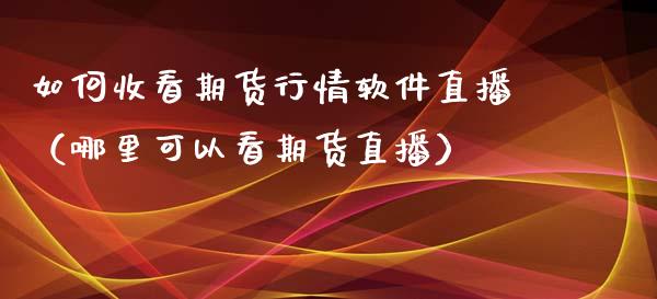 如何收看期货行情软件直播（哪里可以看期货直播）