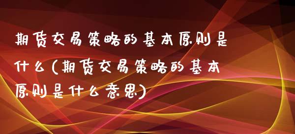 期货交易策略的基本原则是什么(期货交易策略的基本原则是什么意思)