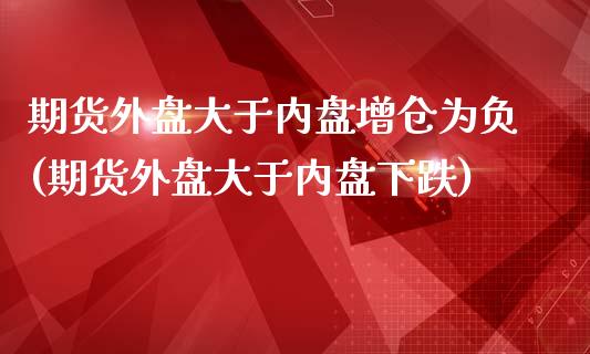 期货外盘大于内盘增仓为负(期货外盘大于内盘下跌)