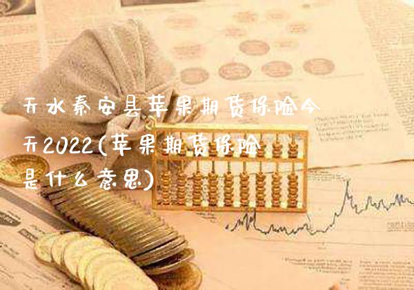 天水秦安县苹果期货保险今天2022(苹果期货保险是什么意思)