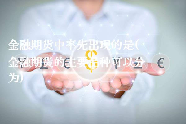 金融期货中率先出现的是(金融期货的主要品种可以分为)