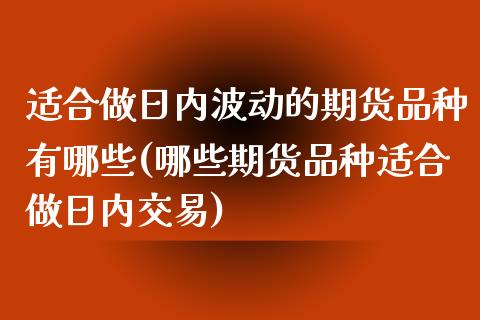 适合做日内波动的期货品种有哪些(哪些期货品种适合做日内交易)