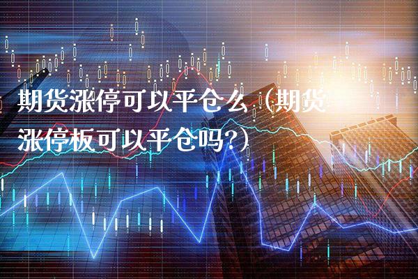 期货涨停可以平仓么（期货涨停板可以平仓吗?）_https://www.boyangwujin.com_期货直播间_第1张