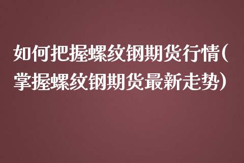 如何把握螺纹钢期货行情(掌握螺纹钢期货最新走势)