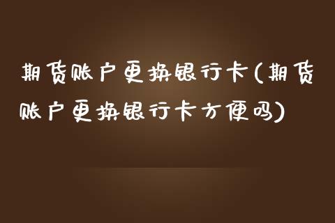 期货账户更换银行卡(期货账户更换银行卡方便吗)