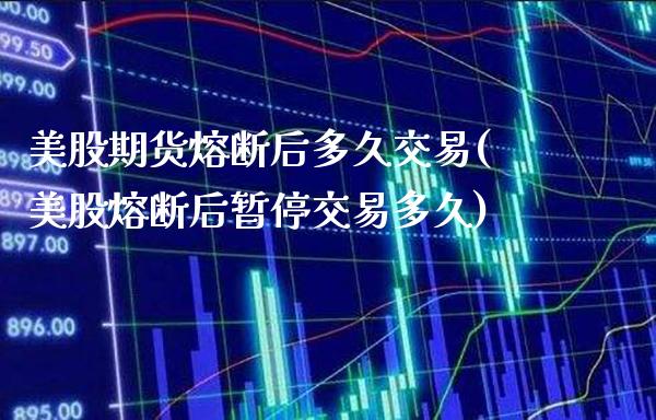 美股期货熔断后多久交易(美股熔断后暂停交易多久)