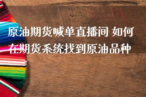 原油期货喊单直播间 如何在期货系统找到原油品种_https://www.boyangwujin.com_期货直播间_第1张