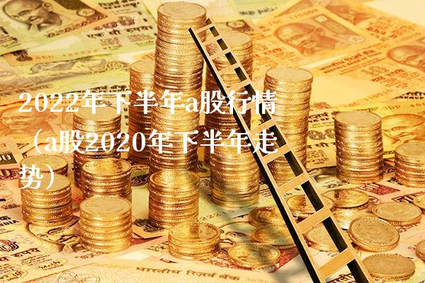 2022年下半年a股行情（a股2020年下半年走势）_https://www.boyangwujin.com_原油期货_第1张