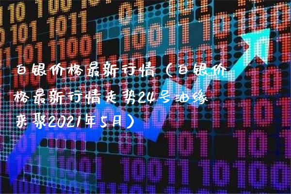 白银价格最新行情（白银价格最新行情走势24号油缘来聚2021年5月）