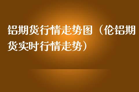 铝期货行情走势图（伦铝期货实时行情走势）_https://www.boyangwujin.com_纳指期货_第1张